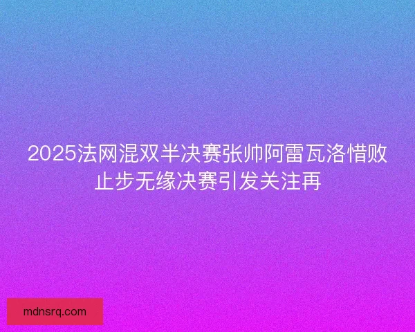 2025法网混双半决赛张帅阿雷瓦洛惜败止步无缘决赛引发关注再