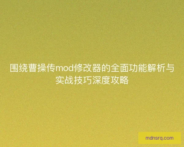 围绕曹操传mod修改器的全面功能解析与实战技巧深度攻略