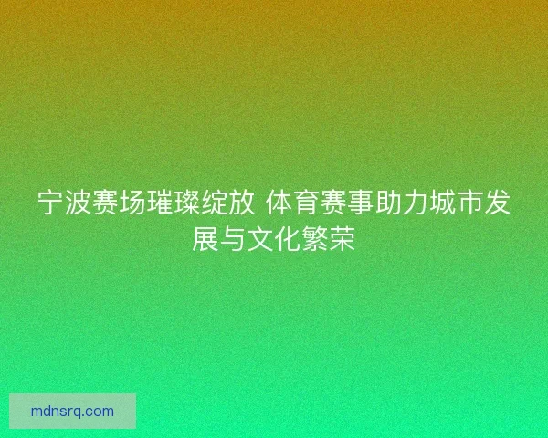 宁波赛场璀璨绽放 体育赛事助力城市发展与文化繁荣