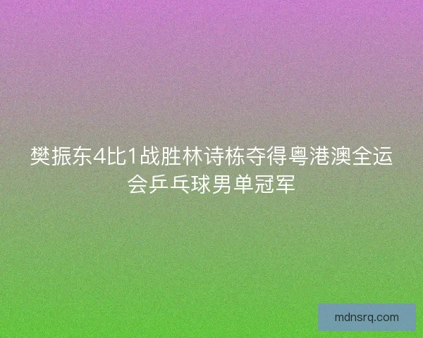 樊振东4比1战胜林诗栋夺得粤港澳全运会乒乓球男单冠军