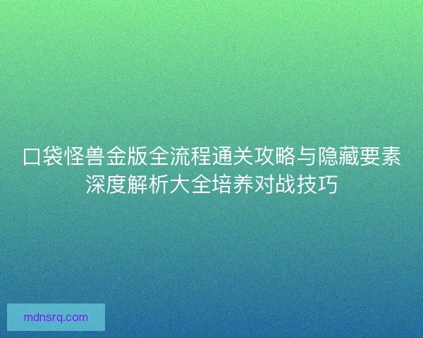 口袋怪兽金版全流程通关攻略与隐藏要素深度解析大全培养对战技巧