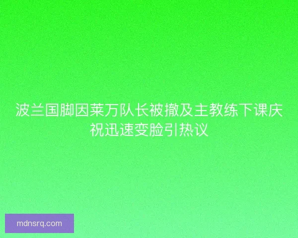 波兰国脚因莱万队长被撤及主教练下课庆祝迅速变脸引热议