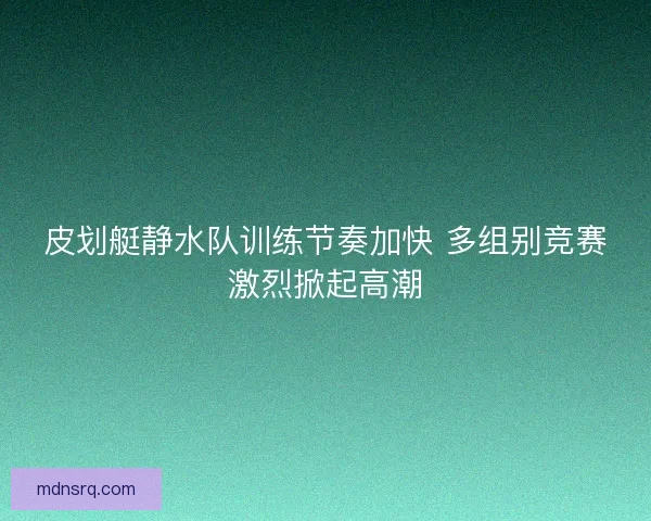 皮划艇静水队训练节奏加快 多组别竞赛激烈掀起高潮