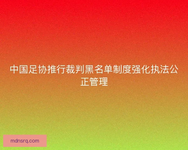 中国足协推行裁判黑名单制度强化执法公正管理
