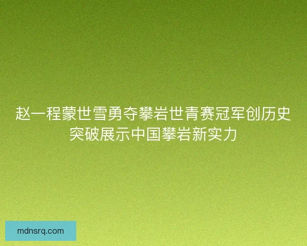 赵一程蒙世雪勇夺攀岩世青赛冠军创历史突破展示中国攀岩新实力