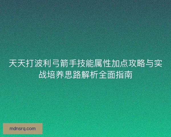天天打波利弓箭手技能属性加点攻略与实战培养思路解析全面指南