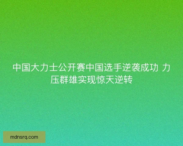 中国大力士公开赛中国选手逆袭成功 力压群雄实现惊天逆转