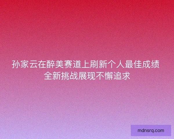 孙家云在醉美赛道上刷新个人最佳成绩 全新挑战展现不懈追求