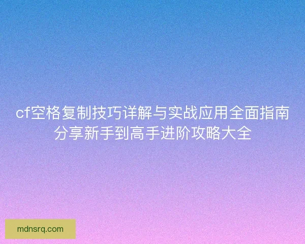 cf空格复制技巧详解与实战应用全面指南分享新手到高手进阶攻略大全