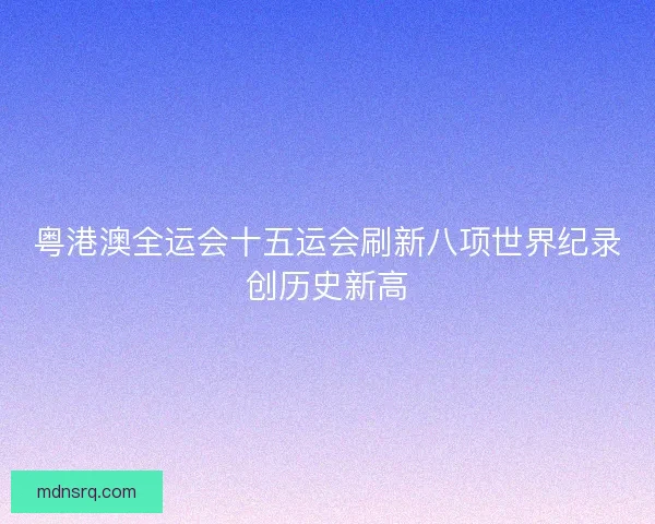 粤港澳全运会十五运会刷新八项世界纪录创历史新高