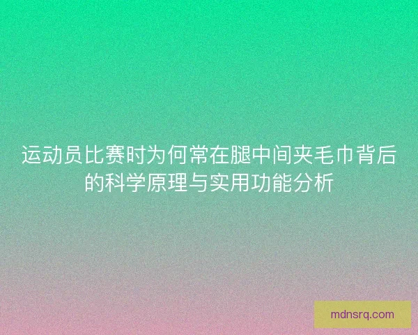 运动员比赛时为何常在腿中间夹毛巾背后的科学原理与实用功能分析