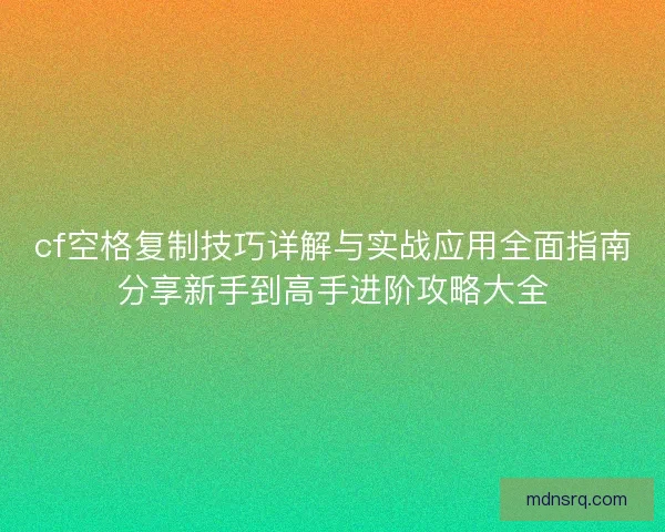 cf空格复制技巧详解与实战应用全面指南分享新手到高手进阶攻略大全