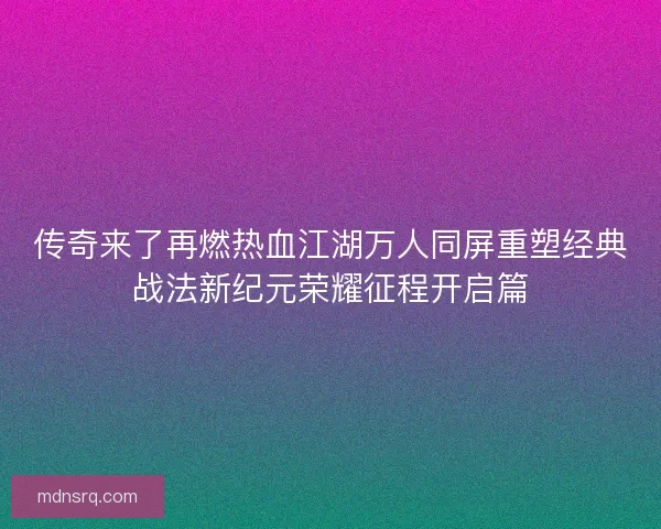 传奇来了再燃热血江湖万人同屏重塑经典战法新纪元荣耀征程开启篇