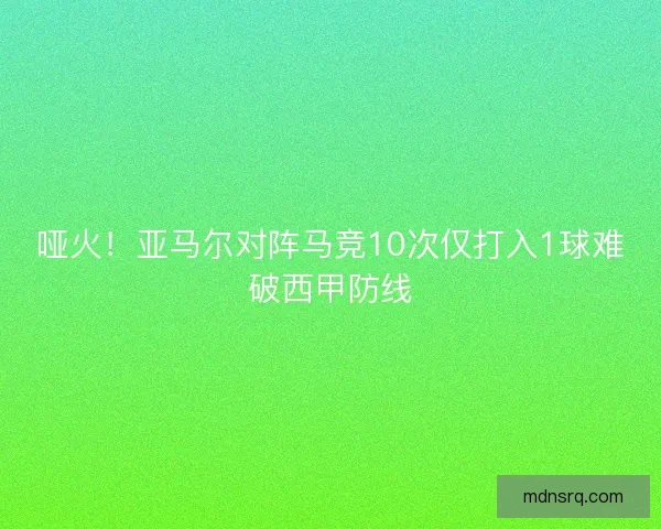 哑火！亚马尔对阵马竞10次仅打入1球难破西甲防线