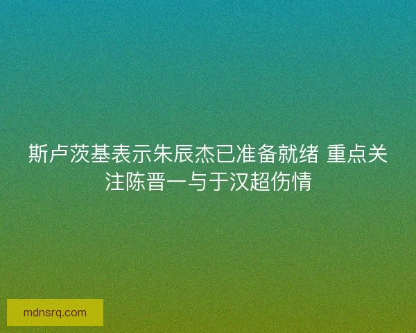 斯卢茨基表示朱辰杰已准备就绪 重点关注陈晋一与于汉超伤情