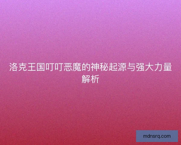 洛克王国叮叮恶魔的神秘起源与强大力量解析