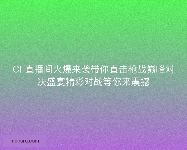 CF直播间火爆来袭带你直击枪战巅峰对决盛宴精彩对战等你来震撼