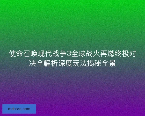 使命召唤现代战争3全球战火再燃终极对决全解析深度玩法揭秘全景