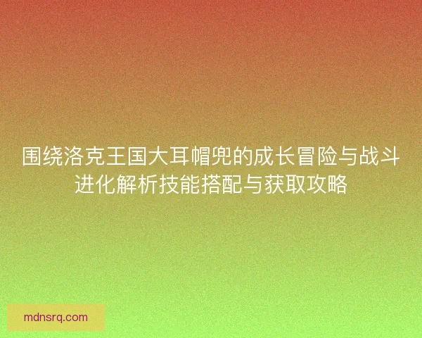 围绕洛克王国大耳帽兜的成长冒险与战斗进化解析技能搭配与获取攻略