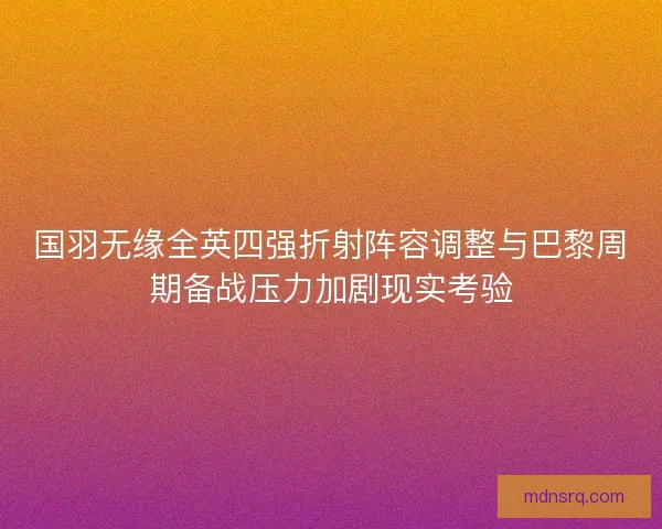 国羽无缘全英四强折射阵容调整与巴黎周期备战压力加剧现实考验