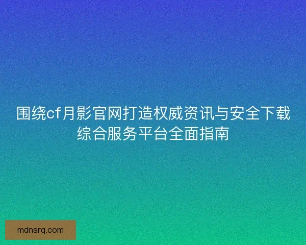 围绕cf月影官网打造权威资讯与安全下载综合服务平台全面指南