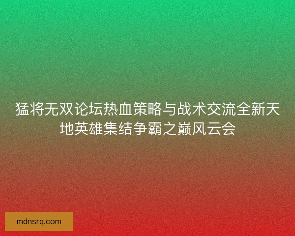 猛将无双论坛热血策略与战术交流全新天地英雄集结争霸之巅风云会